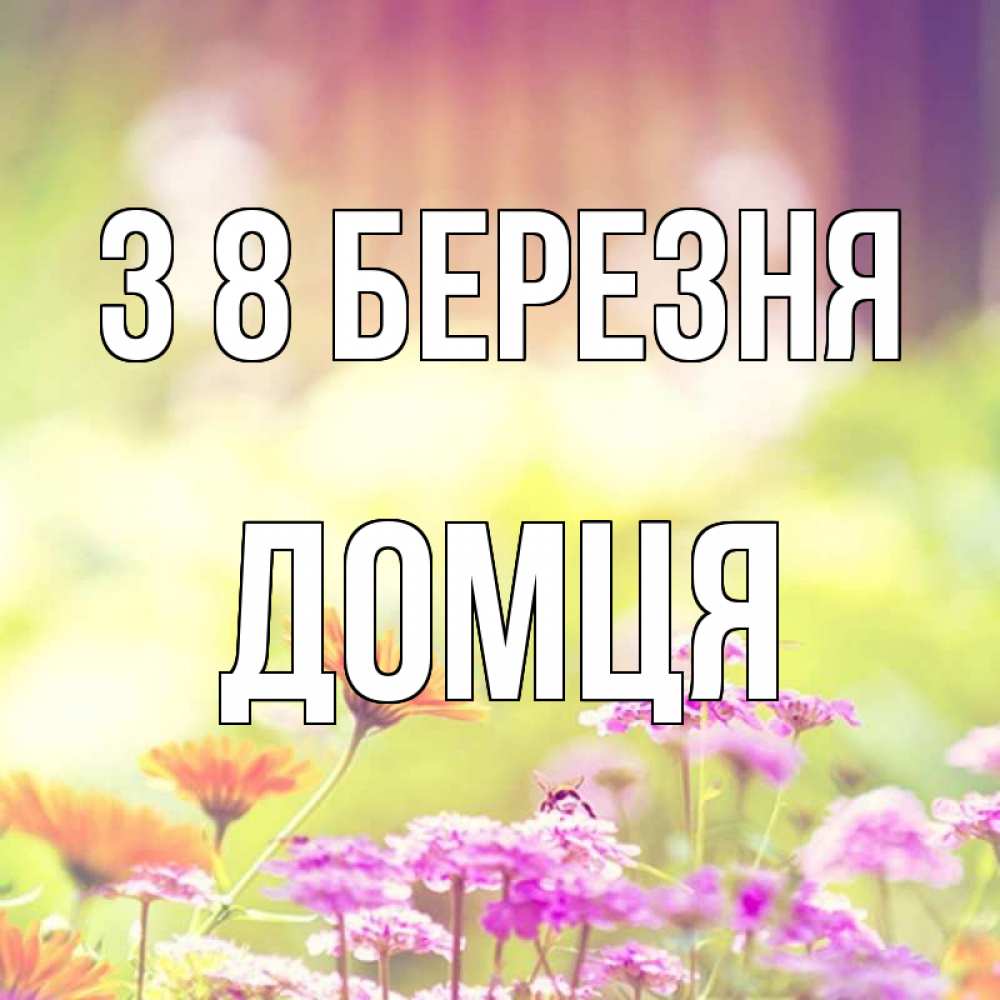 Открытка на каждый день з підписом, Домця З 8 БЕРЕЗНЯ цветы весна Прикольна листівка з побажанням онлайн скачати безкоштовно 