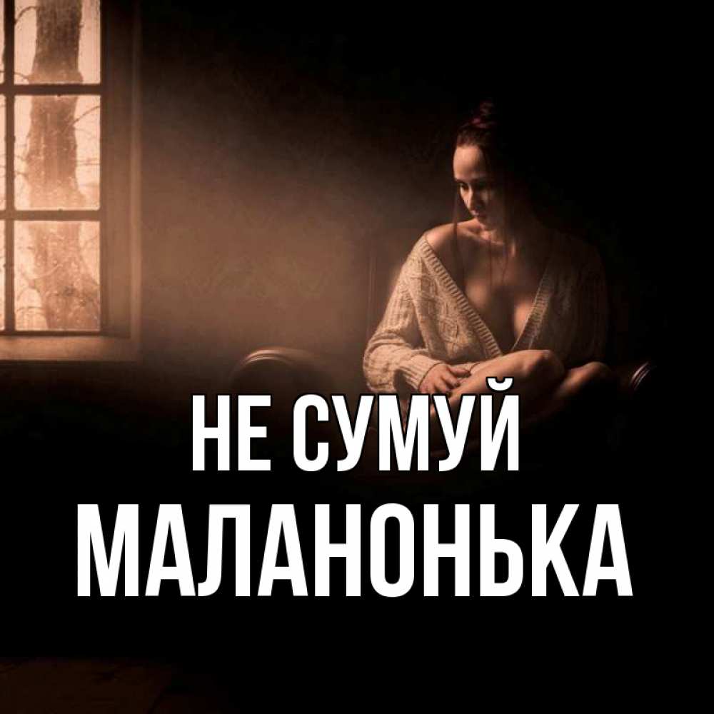 Открытка на каждый день з підписом, Маланонька Не сумуй сидя у окна Прикольна листівка з побажанням онлайн скачати безкоштовно 