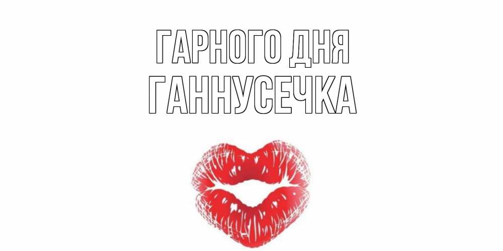 Открытка на каждый день з підписом, Ганнусечка Гарного дня Поцелуй Прикольна листівка з побажанням онлайн скачати безкоштовно 