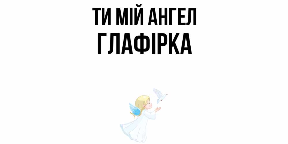 Открытка на каждый день з підписом, Глафірка Ти мій ангел ангел, голубь Прикольна листівка з побажанням онлайн скачати безкоштовно 