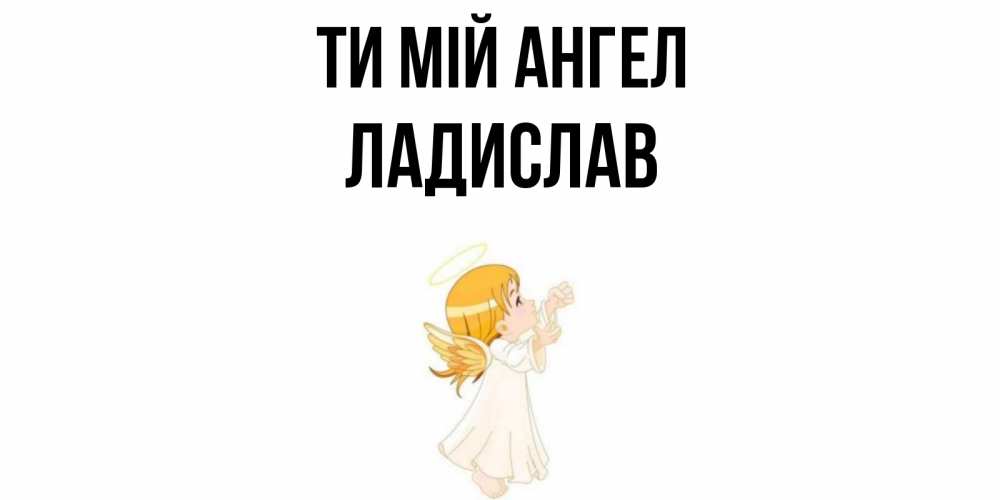 Открытка на каждый день з підписом, Ладислав Ти мій ангел ангел, девочка Прикольна листівка з побажанням онлайн скачати безкоштовно 