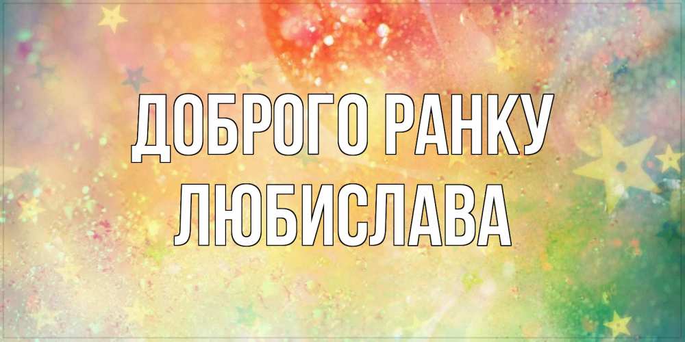 Открытка на каждый день з підписом, Любислава Доброго ранку красивая открытка с пожеланиями добрейшего утра Прикольна листівка з побажанням онлайн скачати безкоштовно 