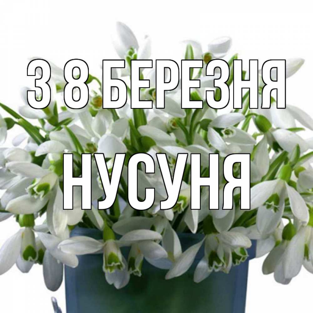 Открытка на каждый день з підписом, Нусуня З 8 БЕРЕЗНЯ цветы к международному женскому дню Прикольна листівка з побажанням онлайн скачати безкоштовно 