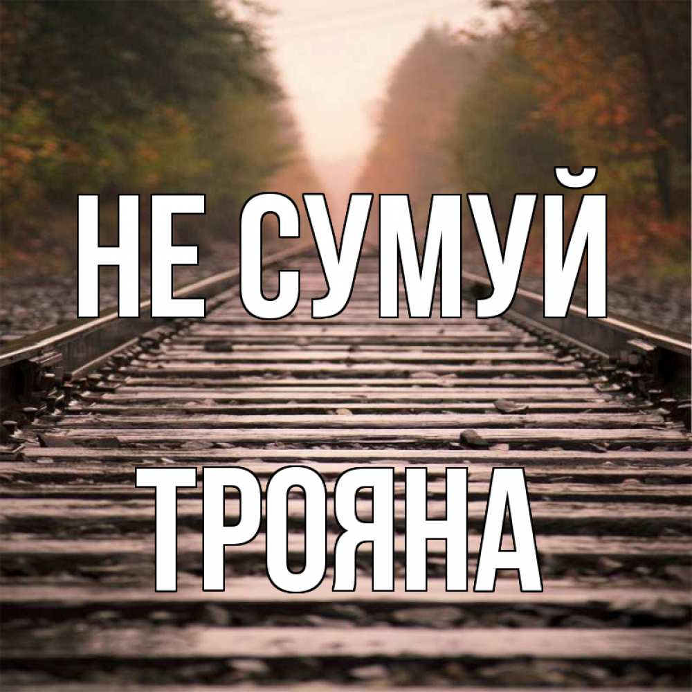 Открытка на каждый день з підписом, Трояна Не сумуй лес и железная дорога Прикольна листівка з побажанням онлайн скачати безкоштовно 