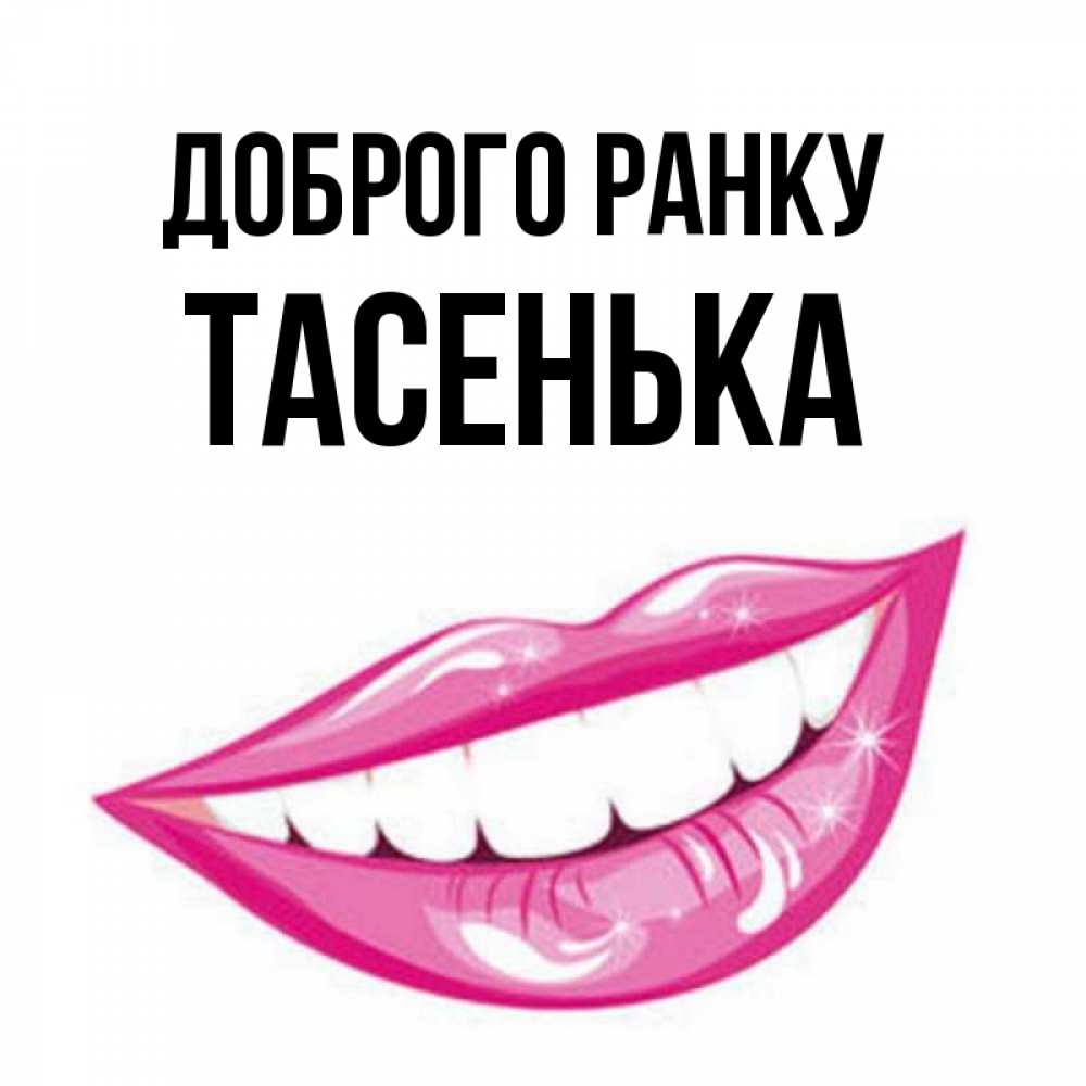 Открытка на каждый день з підписом, Тасенька Доброго ранку розовые губы и белые зубы Прикольна листівка з побажанням онлайн скачати безкоштовно 
