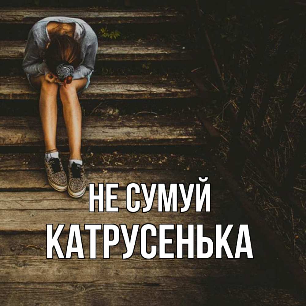 Открытка на каждый день з підписом, Катрусенька Не сумуй девушка сидит на деревянных ступеньках Прикольна листівка з побажанням онлайн скачати безкоштовно 
