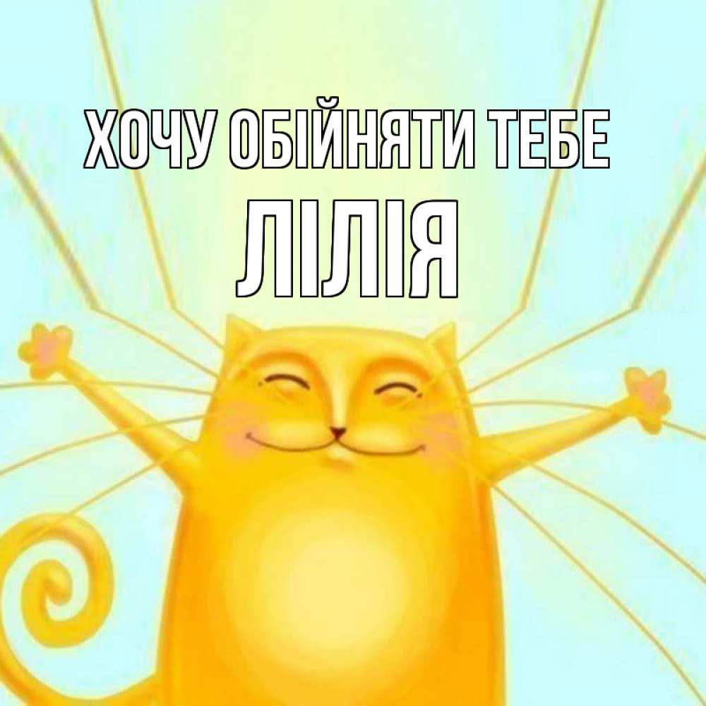 Открытка на каждый день з підписом, Лілія Хочу обійняти тебе солнечный обнимашечный кот Прикольна листівка з побажанням онлайн скачати безкоштовно 