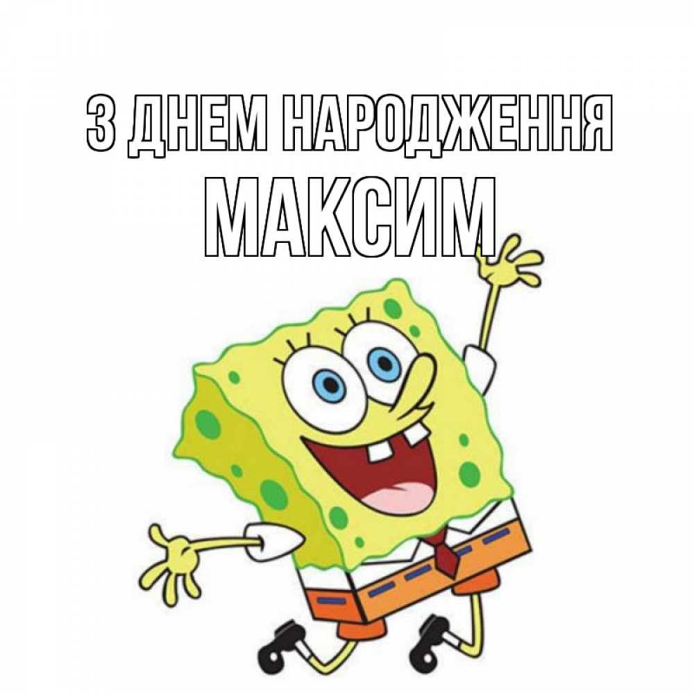 Открытка на каждый день з підписом, Максим З Днем народження губка боб Прикольна листівка з побажанням онлайн скачати безкоштовно 