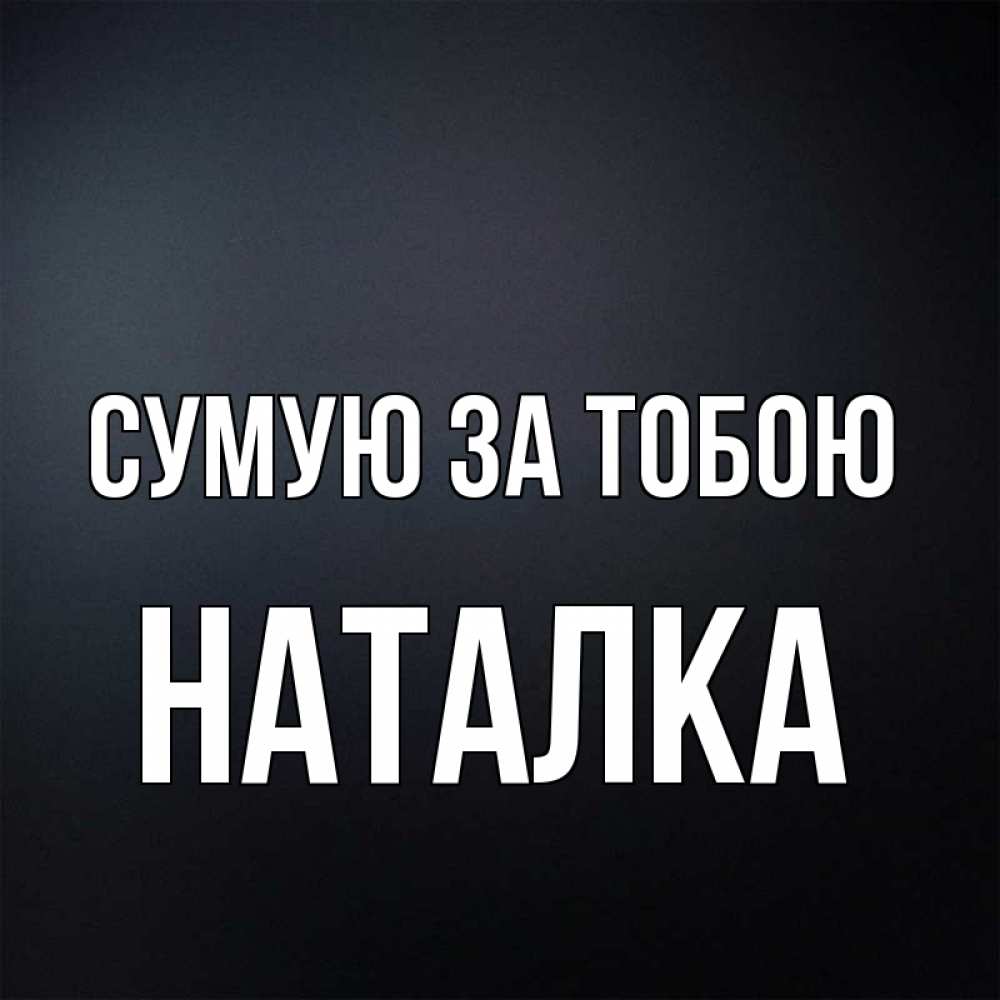 Открытка на каждый день з підписом, Наталка Сумую за тобою с подписью Прикольна листівка з побажанням онлайн скачати безкоштовно 