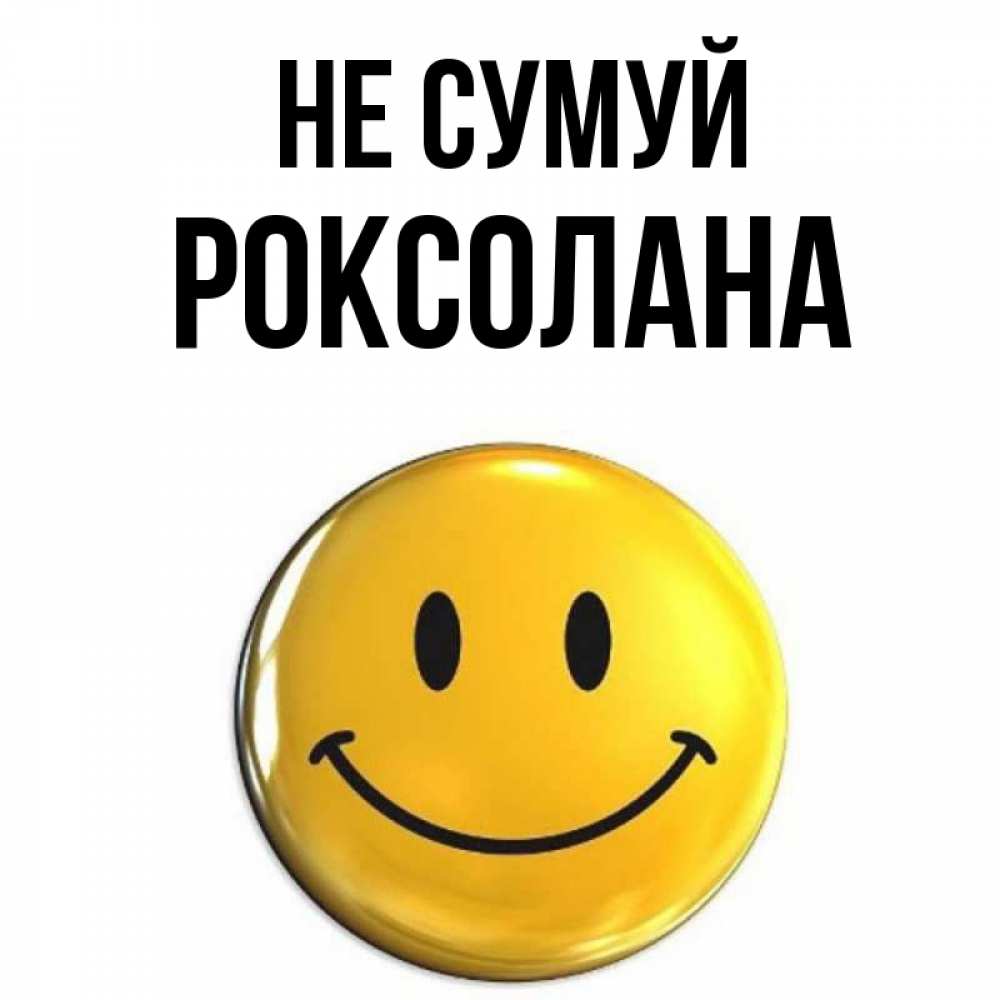 Открытка на каждый день з підписом, Роксолана Не сумуй желаем всем позитива Прикольна листівка з побажанням онлайн скачати безкоштовно 