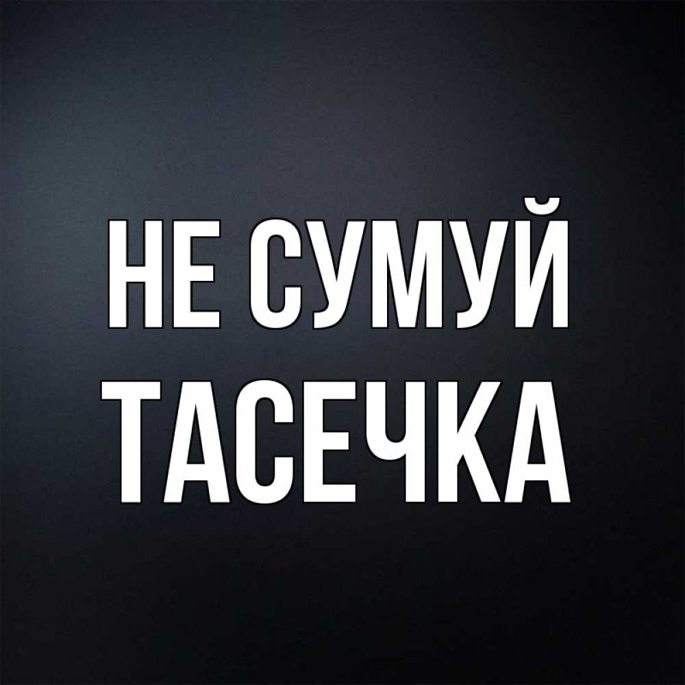 Открытка на каждый день з підписом, Тасечка Не сумуй Градиент серый Прикольна листівка з побажанням онлайн скачати безкоштовно 
