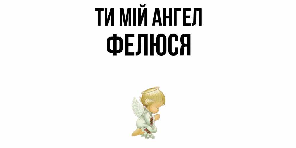 Открытка на каждый день з підписом, Фелюся Ти мій ангел ангел Прикольна листівка з побажанням онлайн скачати безкоштовно 