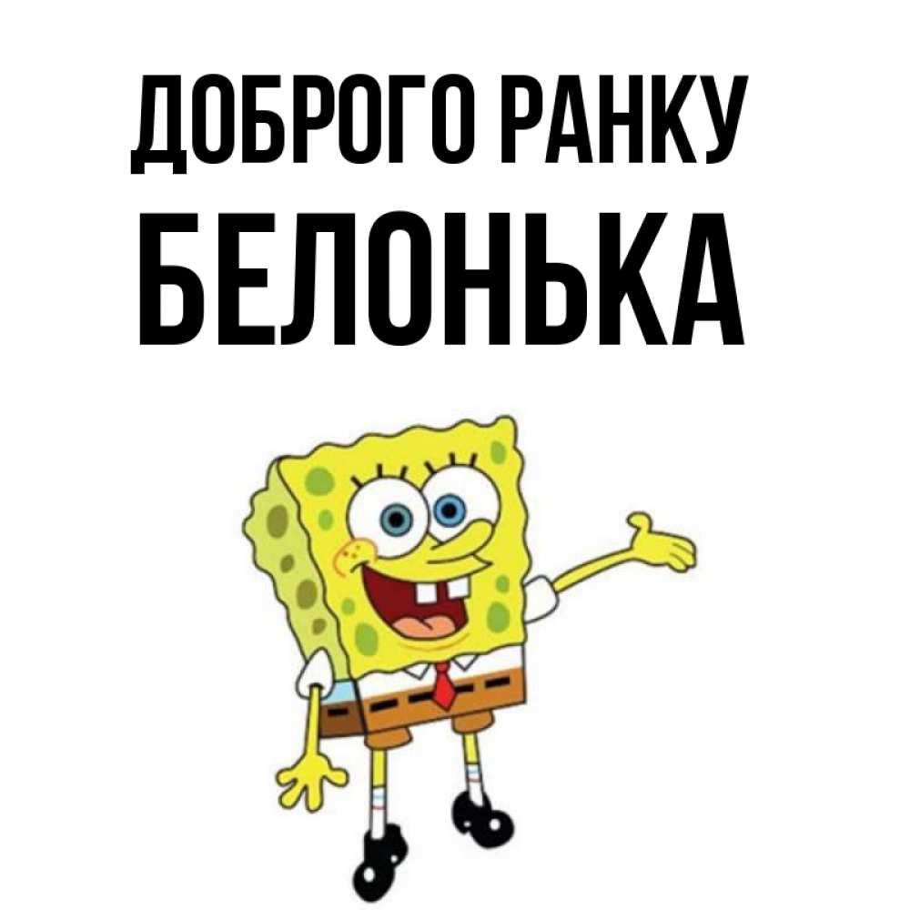 Открытка на каждый день з підписом, Белонька Доброго ранку губка боб улыбается Прикольна листівка з побажанням онлайн скачати безкоштовно 