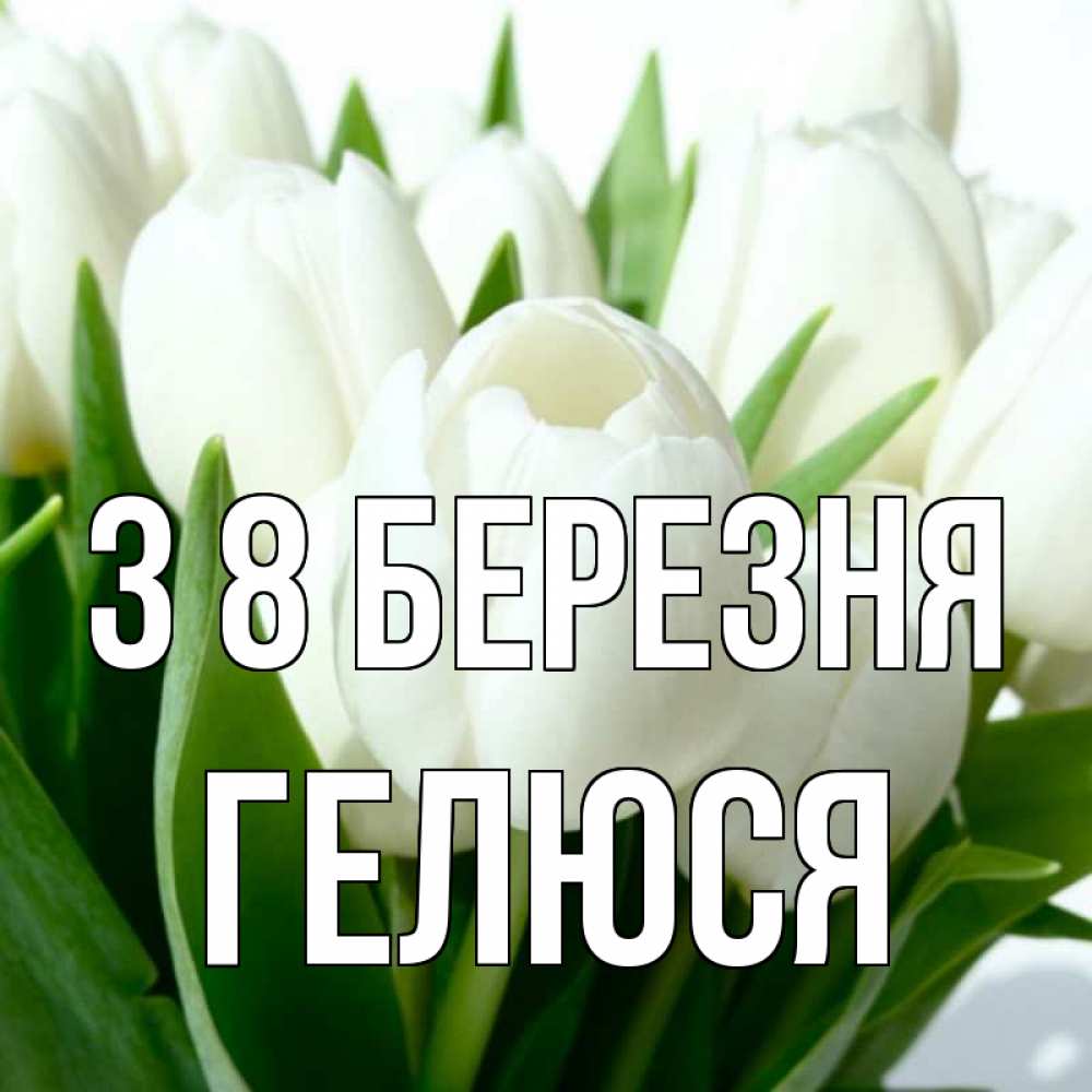 Открытка на каждый день з підписом, Гелюся З 8 БЕРЕЗНЯ цветы Прикольна листівка з побажанням онлайн скачати безкоштовно 