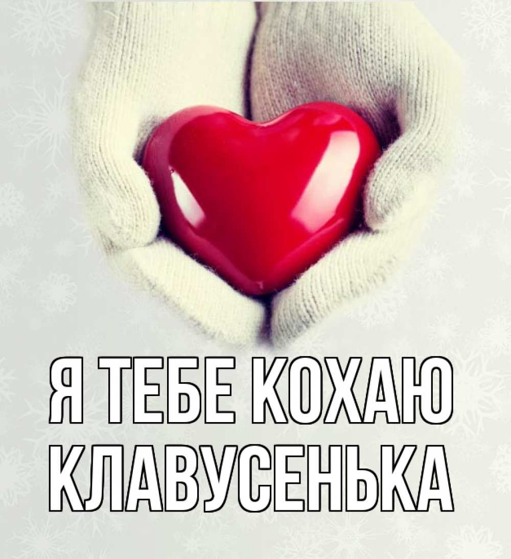 Открытка на каждый день з підписом, Клавусенька Я тебе кохаю сердечко в руках, варежки Прикольна листівка з побажанням онлайн скачати безкоштовно 