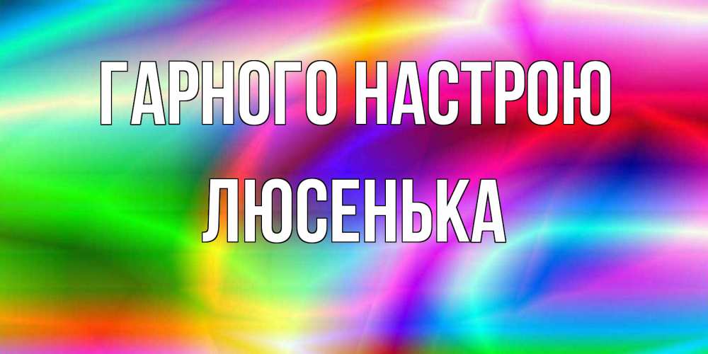 Открытка на каждый день з підписом, Люсенька Гарного настрою радуга Прикольна листівка з побажанням онлайн скачати безкоштовно 
