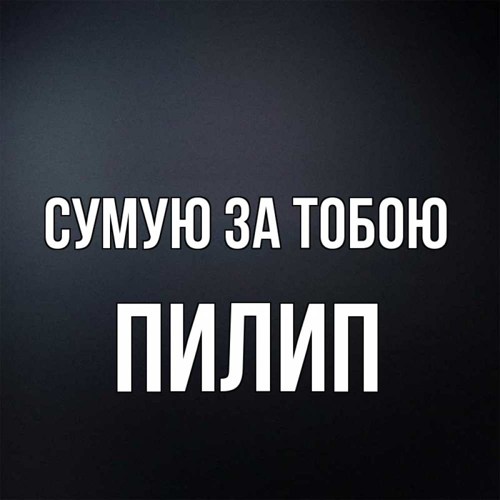 Открытка на каждый день з підписом, Пилип Сумую за тобою с подписью Прикольна листівка з побажанням онлайн скачати безкоштовно 