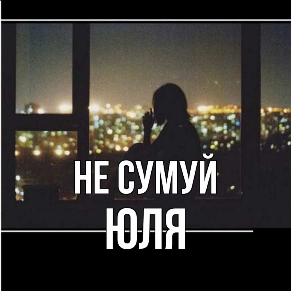 Открытка на каждый день з підписом, Юля Не сумуй смотрит на ночной город Прикольна листівка з побажанням онлайн скачати безкоштовно 