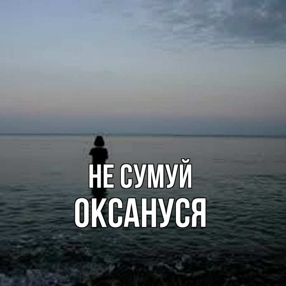 Открытка на каждый день з підписом, Оксануся Не сумуй девушка Прикольна листівка з побажанням онлайн скачати безкоштовно 