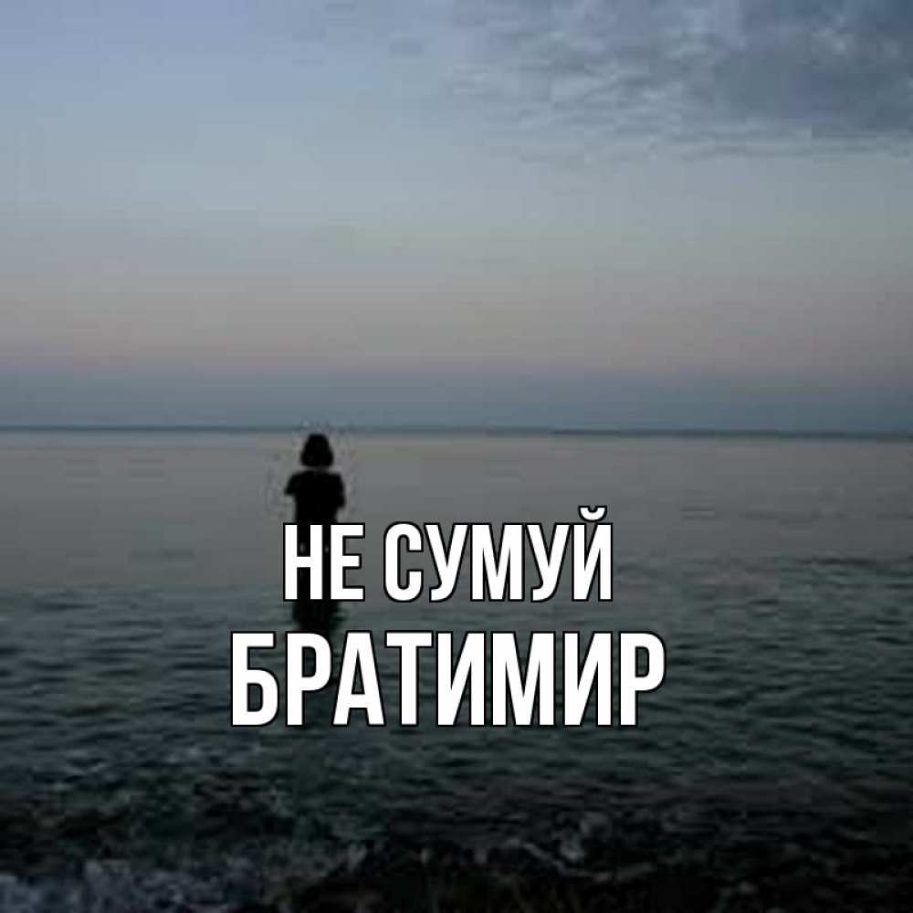 Открытка на каждый день з підписом, Братимир Не сумуй девушка Прикольна листівка з побажанням онлайн скачати безкоштовно 