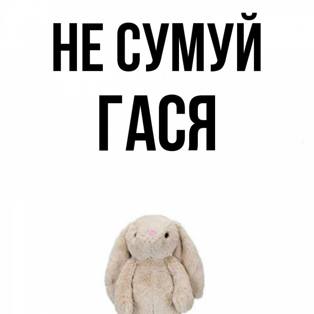 Открытка на каждый день з підписом, Гася Не сумуй детская игрушка зайчика Прикольна листівка з побажанням онлайн скачати безкоштовно 
