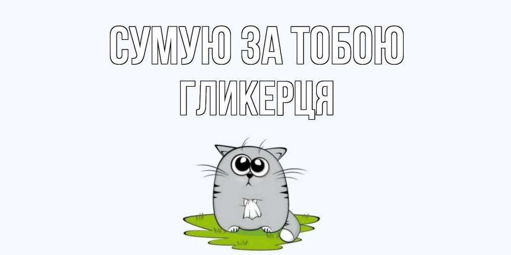 Открытка на каждый день з підписом, Гликерця Сумую за тобою открытки с котиками я по тебе скучаю с именем Прикольна листівка з побажанням онлайн скачати безкоштовно 