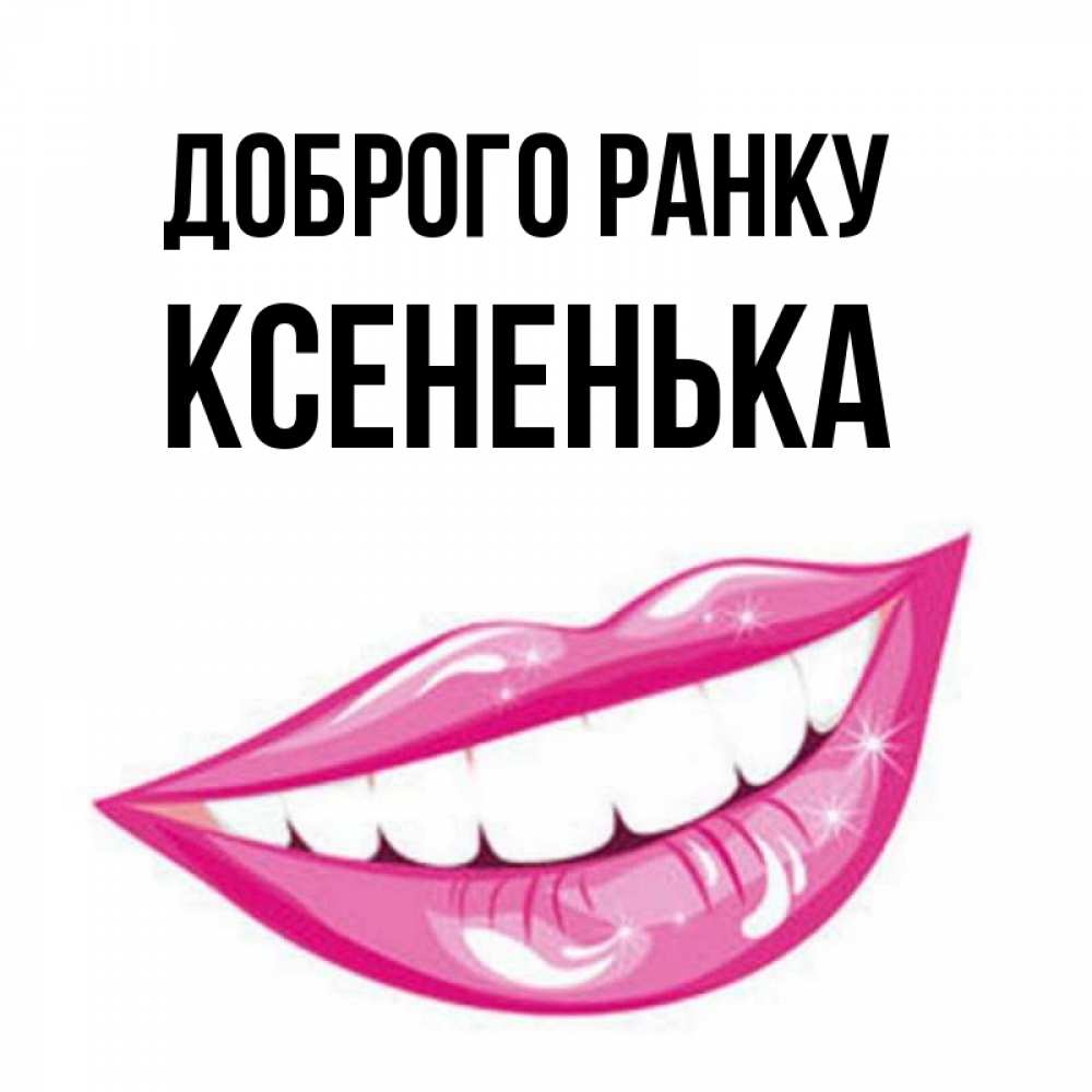 Открытка на каждый день з підписом, Ксененька Доброго ранку розовые губы и белые зубы Прикольна листівка з побажанням онлайн скачати безкоштовно 