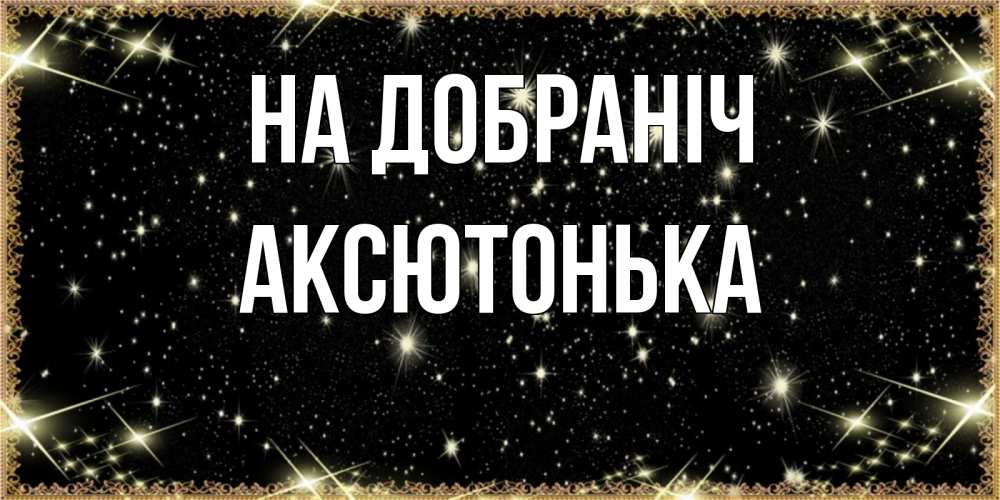 Открытка на каждый день з підписом, Аксютонька На добраніч засыпаем под звездами Прикольна листівка з побажанням онлайн скачати безкоштовно 