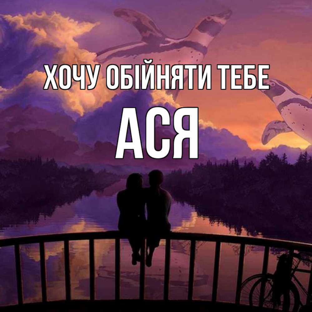 Открытка на каждый день з підписом, Ася Хочу обійняти тебе парочка сидит на мосте или на набережной Прикольна листівка з побажанням онлайн скачати безкоштовно 