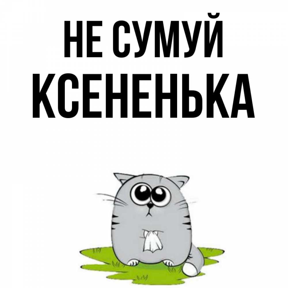 Открытка на каждый день з підписом, Ксененька Не сумуй грустный котяра Прикольна листівка з побажанням онлайн скачати безкоштовно 