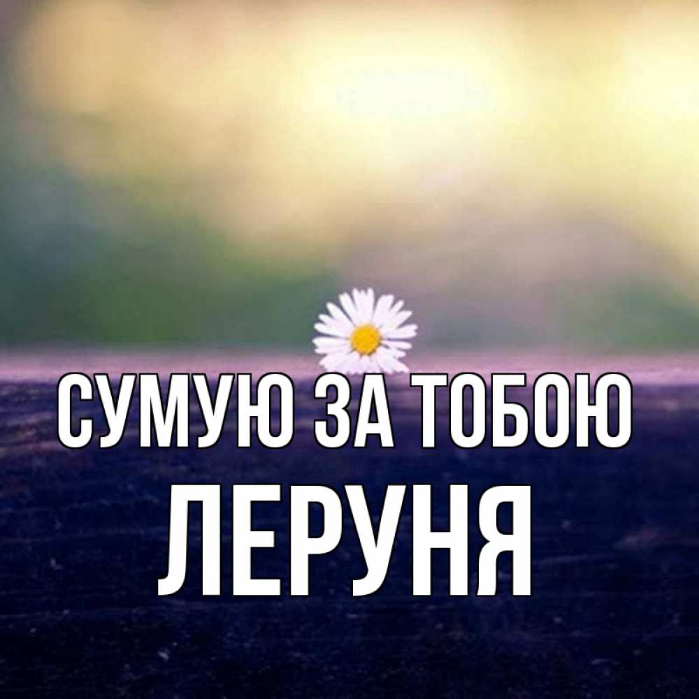 Открытка на каждый день з підписом, Леруня Сумую за тобою приходи в гости Прикольна листівка з побажанням онлайн скачати безкоштовно 