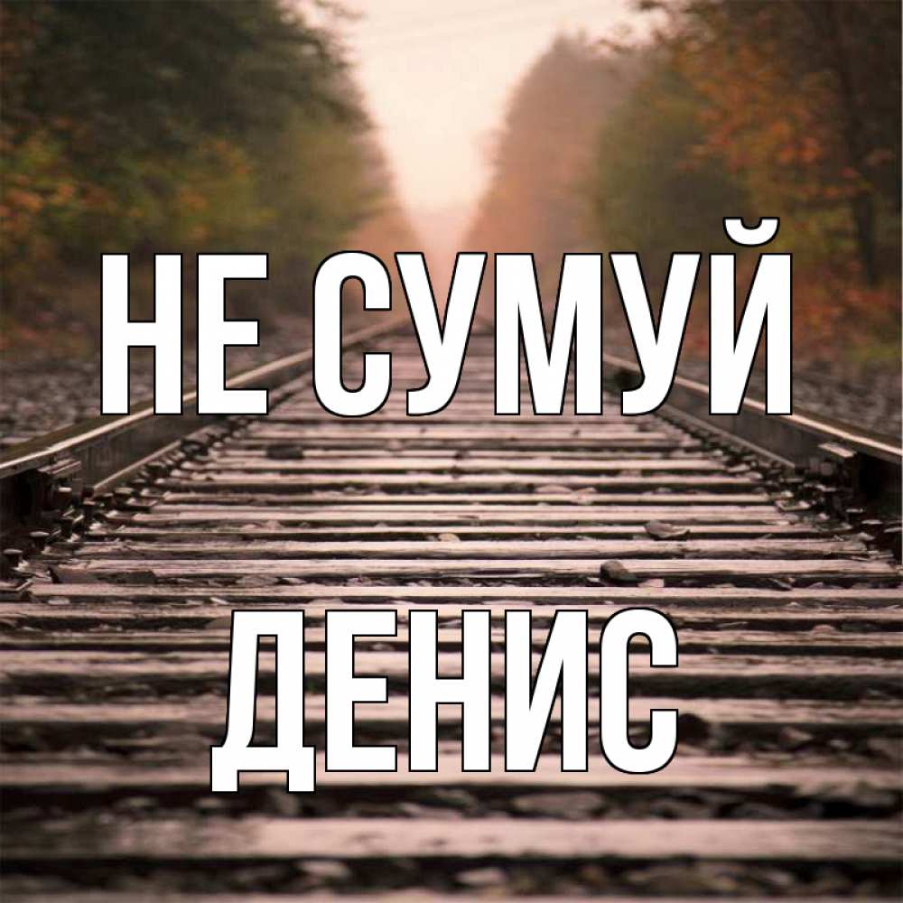 Открытка на каждый день з підписом, Денис Не сумуй лес и железная дорога Прикольна листівка з побажанням онлайн скачати безкоштовно 