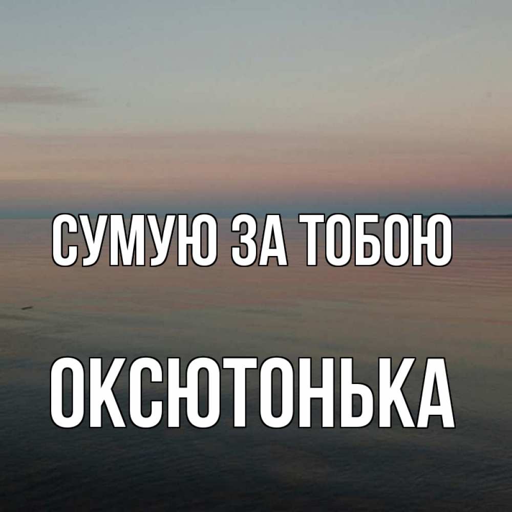 Открытка на каждый день з підписом, Оксютонька Сумую за тобою пусто Прикольна листівка з побажанням онлайн скачати безкоштовно 