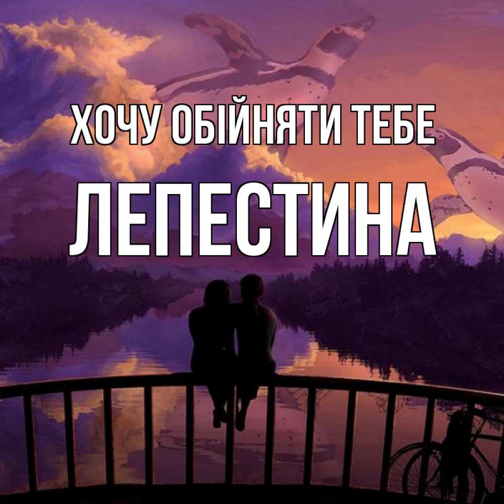 Открытка на каждый день з підписом, Лепестина Хочу обійняти тебе парочка сидит на мосте или на набережной Прикольна листівка з побажанням онлайн скачати безкоштовно 