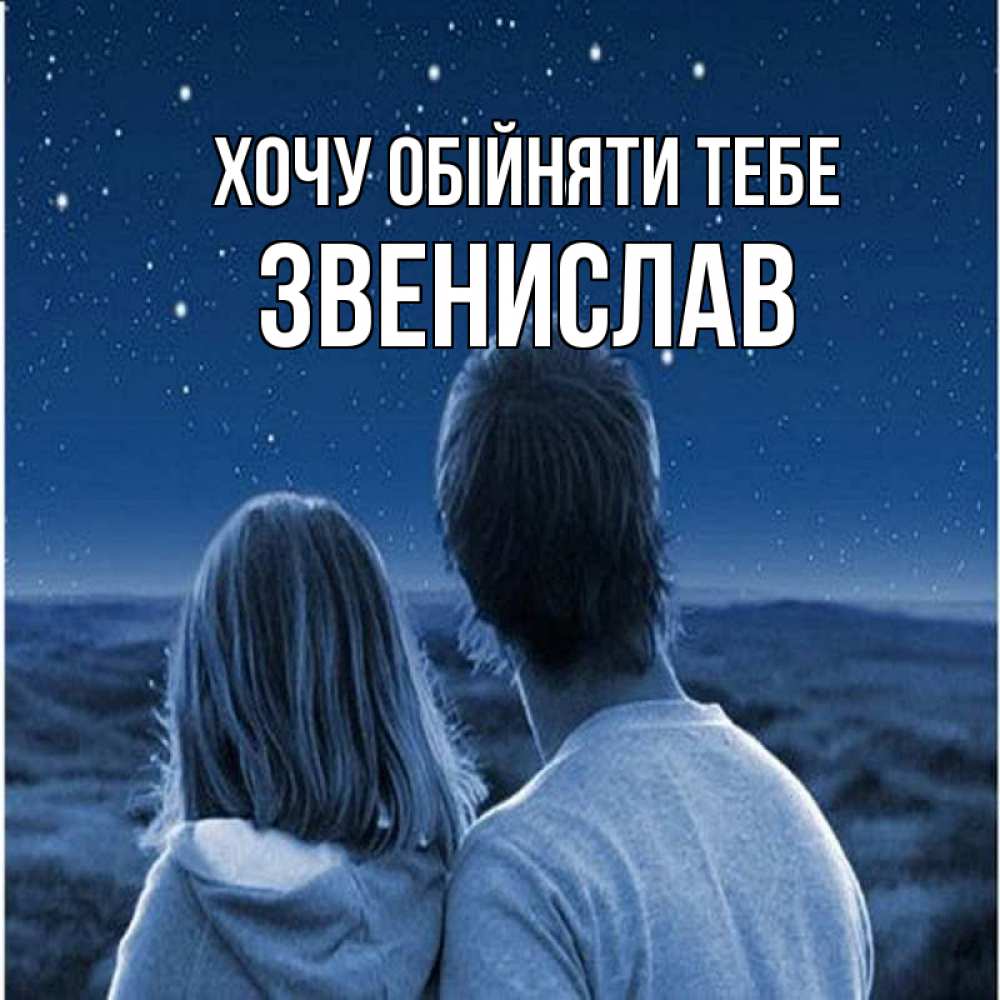 Открытка на каждый день з підписом, Звенислав Хочу обійняти тебе парень с девушкой смотрят на звезды Прикольна листівка з побажанням онлайн скачати безкоштовно 