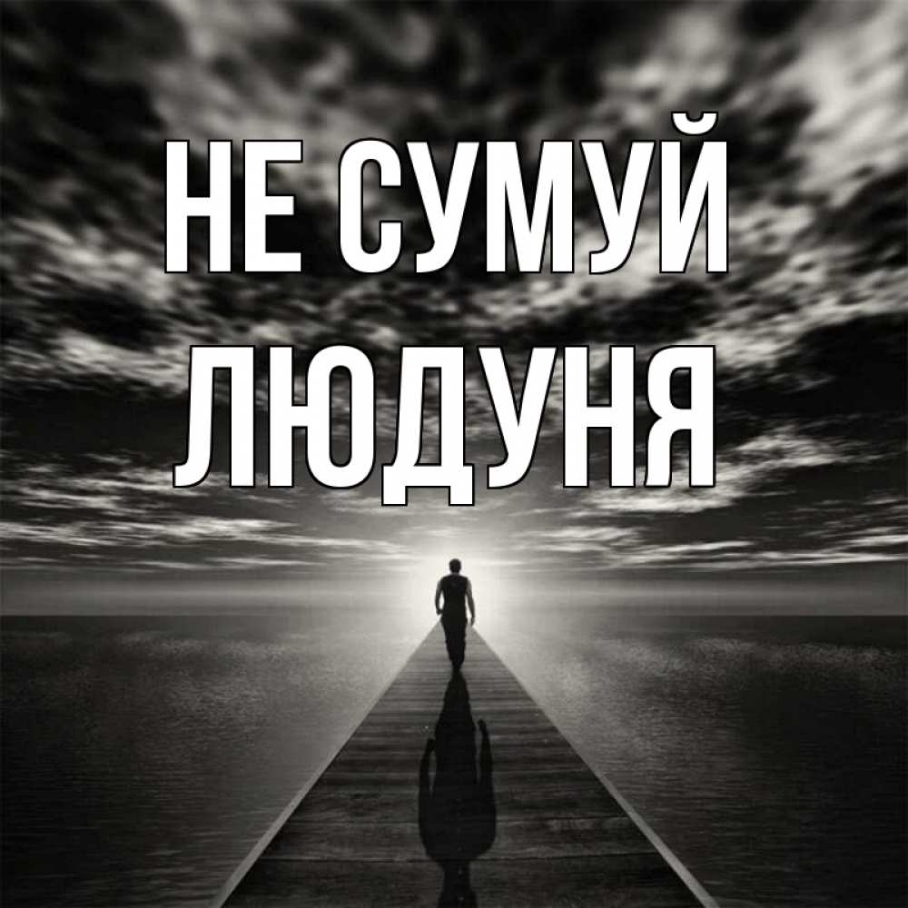 Открытка на каждый день з підписом, Людуня Не сумуй человек Прикольна листівка з побажанням онлайн скачати безкоштовно 