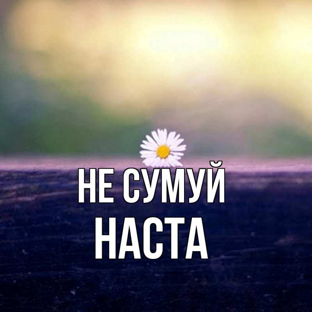 Открытка на каждый день з підписом, Наста Не сумуй красота Прикольна листівка з побажанням онлайн скачати безкоштовно 