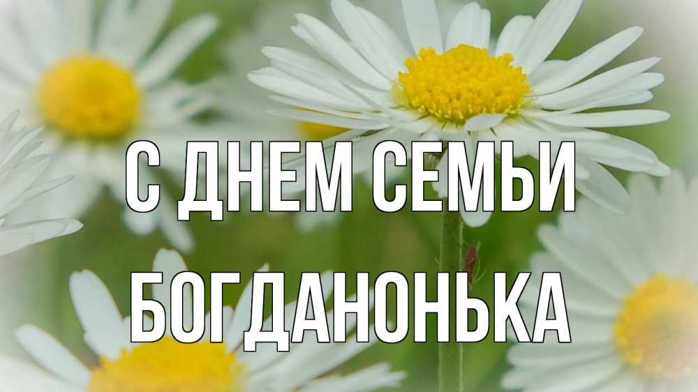 Открытка на каждый день з підписом, Богданонька С днем семьи с днем семьи  1 Прикольна листівка з побажанням онлайн скачати безкоштовно 