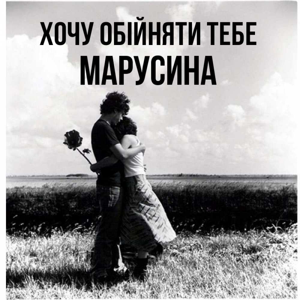 Открытка на каждый день з підписом, Марусина Хочу обійняти тебе чернобелое фото Прикольна листівка з побажанням онлайн скачати безкоштовно 