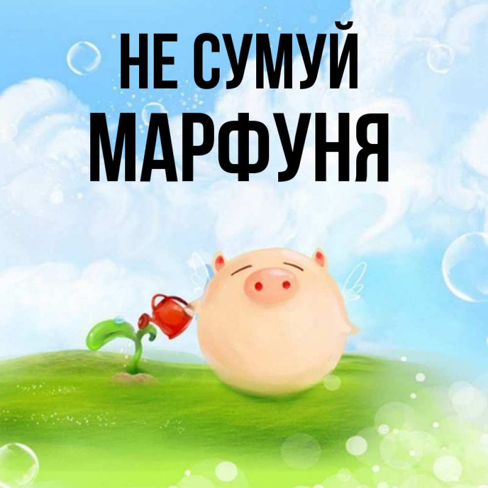 Открытка на каждый день з підписом, Марфуня Не сумуй поливает цветок порося Прикольна листівка з побажанням онлайн скачати безкоштовно 