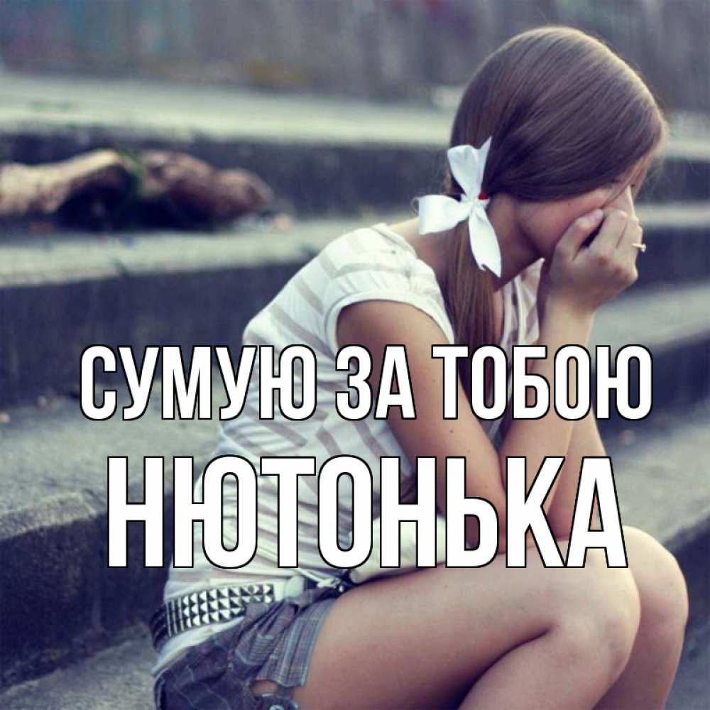 Открытка на каждый день з підписом, Нютонька Сумую за тобою девушка плачет Прикольна листівка з побажанням онлайн скачати безкоштовно 