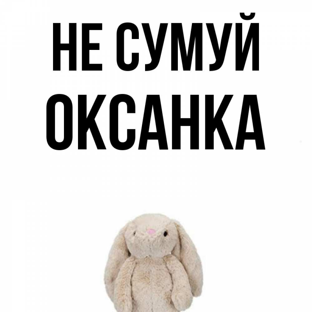 Открытка на каждый день з підписом, Оксанка Не сумуй детская игрушка зайчика Прикольна листівка з побажанням онлайн скачати безкоштовно 