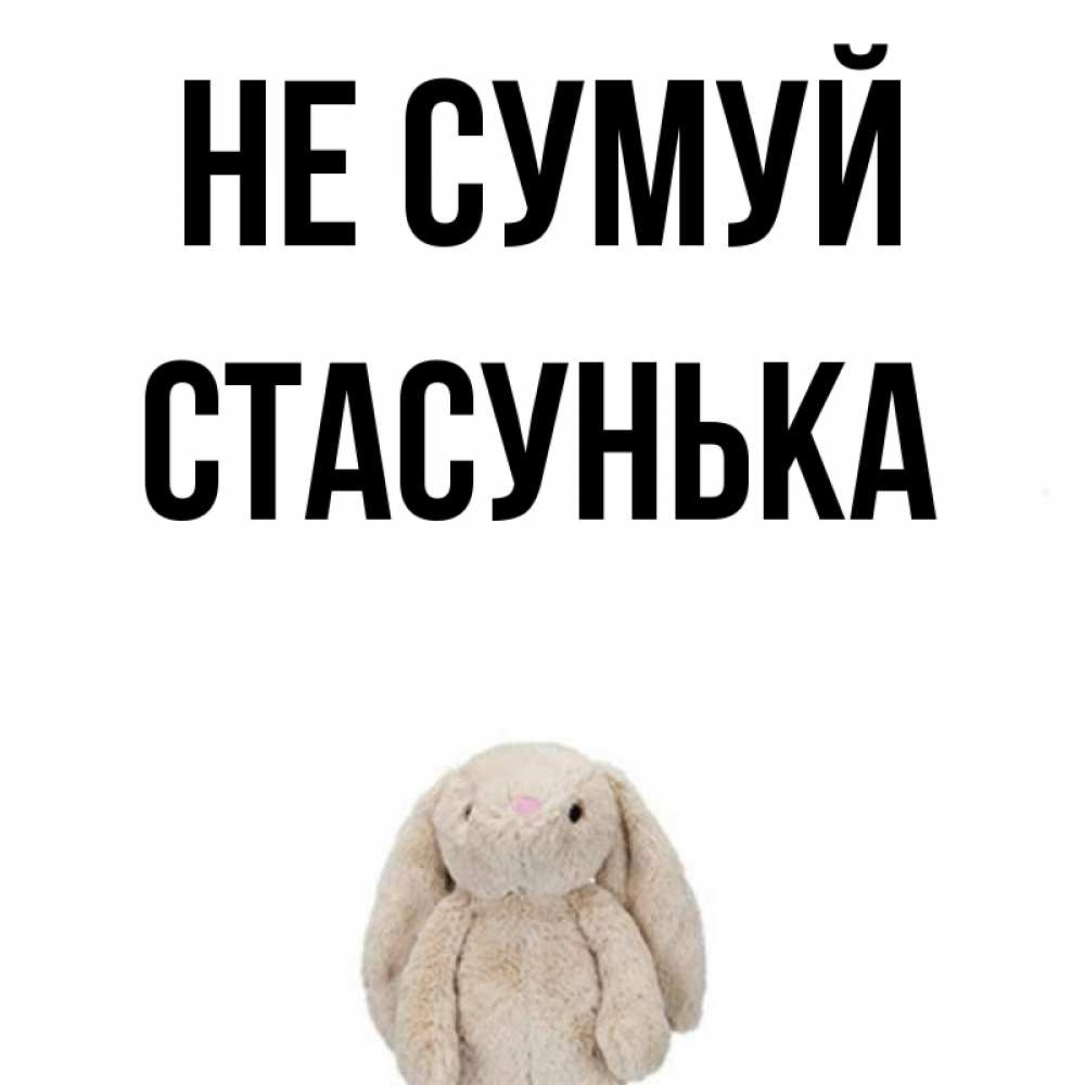 Открытка на каждый день з підписом, Стасунька Не сумуй детская игрушка зайчика Прикольна листівка з побажанням онлайн скачати безкоштовно 