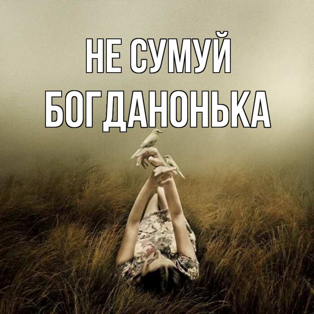 Открытка на каждый день з підписом, Богданонька Не сумуй поле и туман Прикольна листівка з побажанням онлайн скачати безкоштовно 