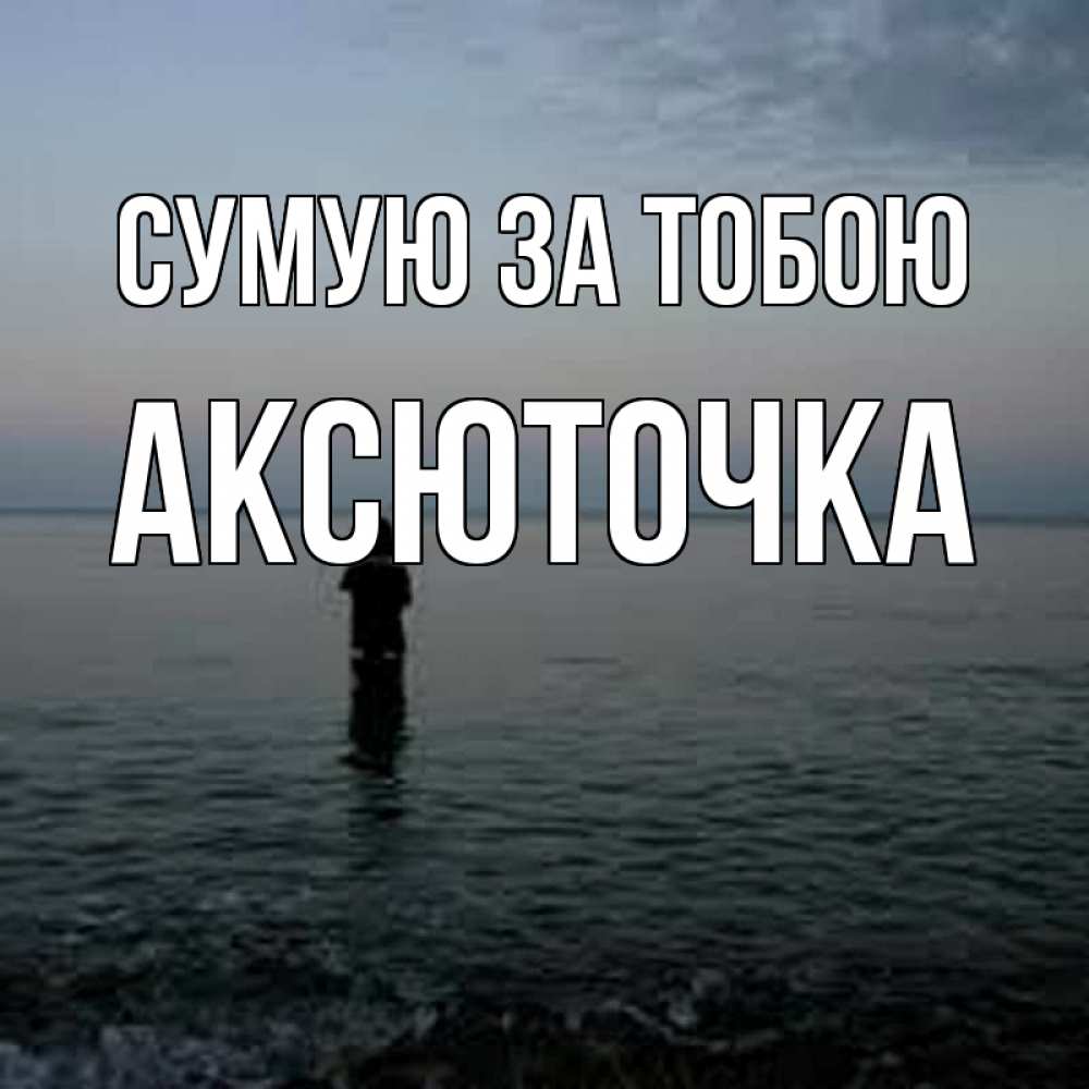 Открытка на каждый день з підписом, Аксюточка Сумую за тобою скука Прикольна листівка з побажанням онлайн скачати безкоштовно 
