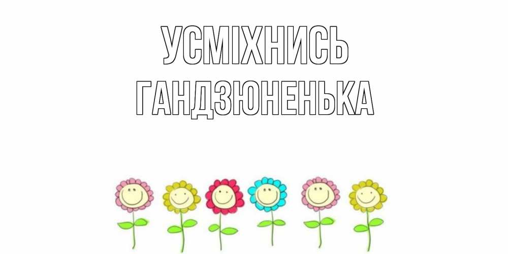 Открытка на каждый день з підписом, Гандзюненька Усміхнись улыбка, цветы Прикольна листівка з побажанням онлайн скачати безкоштовно 