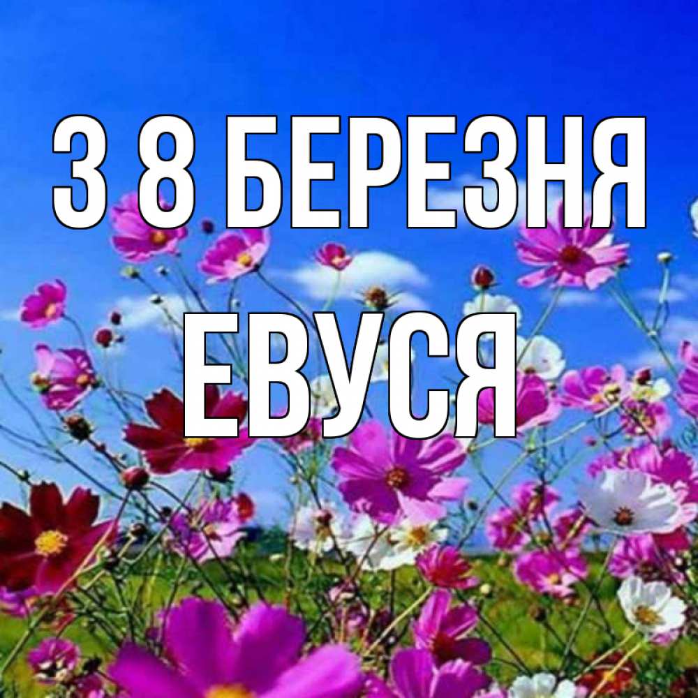 Открытка на каждый день з підписом, Евуся З 8 БЕРЕЗНЯ цветы Прикольна листівка з побажанням онлайн скачати безкоштовно 