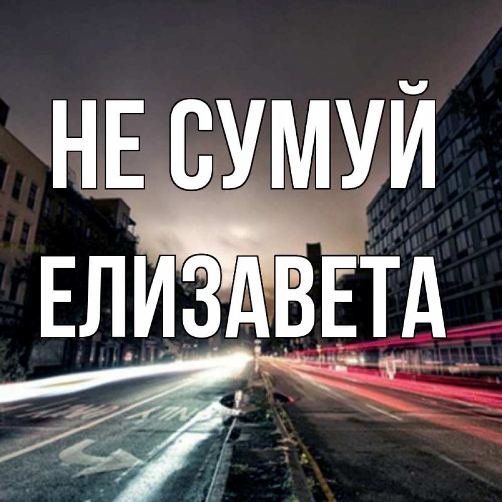 Открытка на каждый день з підписом, Елизавета Не сумуй съемка ночью Прикольна листівка з побажанням онлайн скачати безкоштовно 