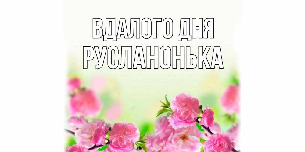 Открытка на каждый день з підписом, Русланонька Вдалого дня цветы Прикольна листівка з побажанням онлайн скачати безкоштовно 