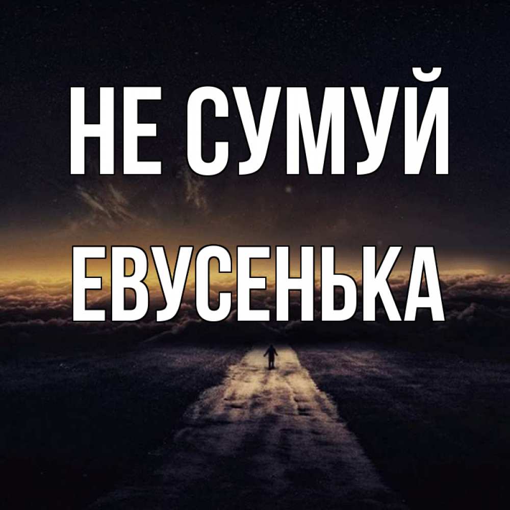 Открытка на каждый день з підписом, Евусенька Не сумуй дорога в никуда Прикольна листівка з побажанням онлайн скачати безкоштовно 